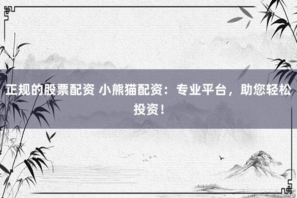 正规的股票配资 小熊猫配资：专业平台，助您轻松投资！