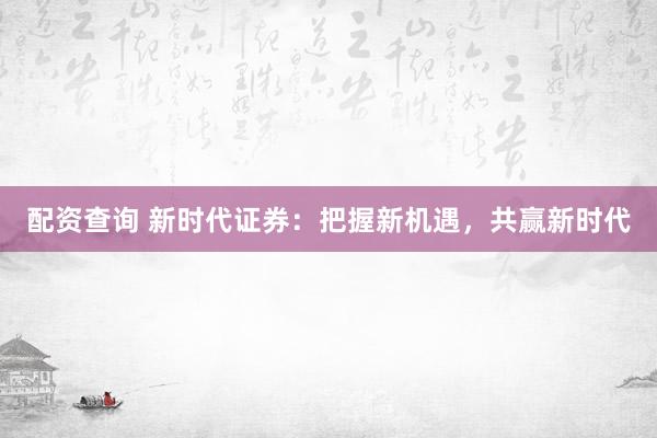配资查询 新时代证券：把握新机遇，共赢新时代