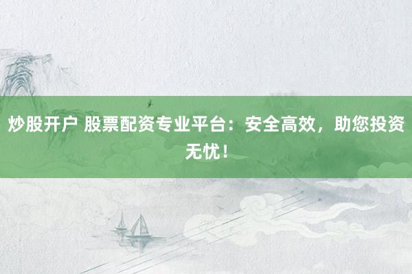炒股开户 股票配资专业平台：安全高效，助您投资无忧！