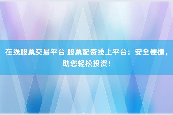 在线股票交易平台 股票配资线上平台：安全便捷，助您轻松投资！