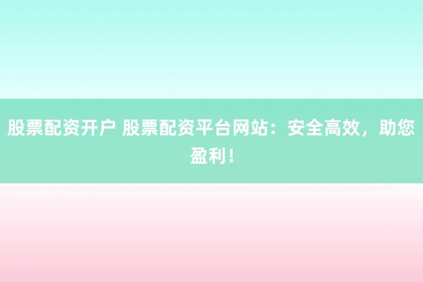 股票配资开户 股票配资平台网站：安全高效，助您盈利！