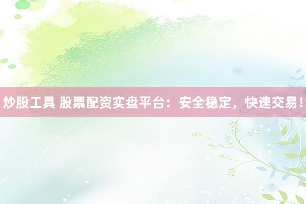 炒股工具 股票配资实盘平台：安全稳定，快速交易！