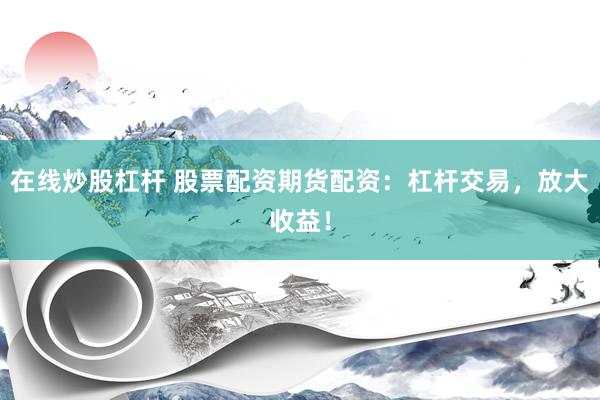 在线炒股杠杆 股票配资期货配资：杠杆交易，放大收益！