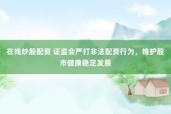 在线炒股配资 证监会严打非法配资行为，维护股市健康稳定发展