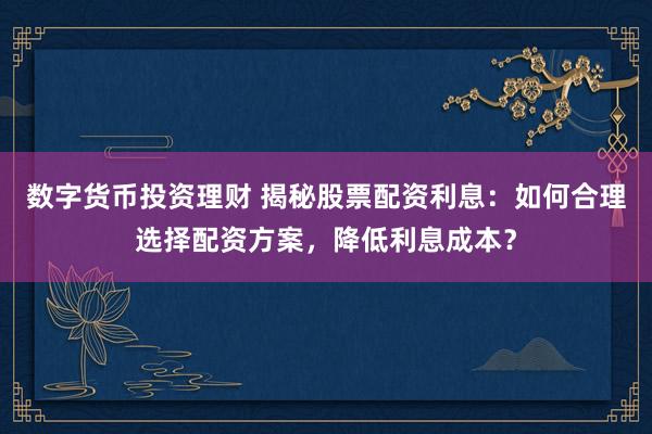 数字货币投资理财 揭秘股票配资利息：如何合理选择配资方案，降低利息成本？