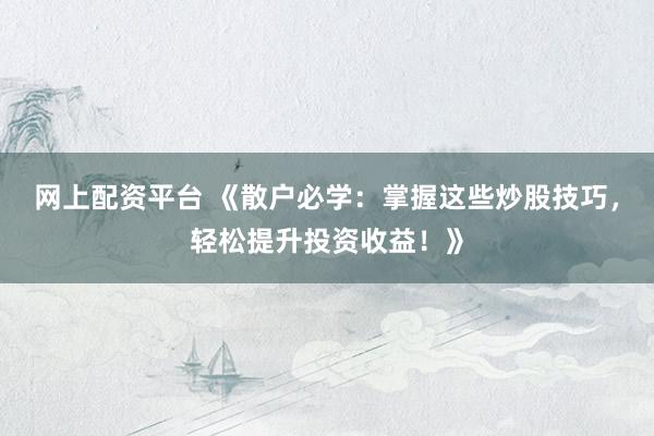 网上配资平台 《散户必学：掌握这些炒股技巧，轻松提升投资收益！》