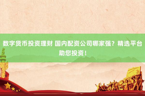 数字货币投资理财 国内配资公司哪家强？精选平台助您投资！