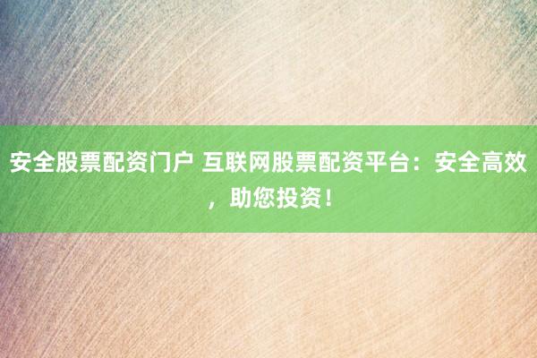 安全股票配资门户 互联网股票配资平台：安全高效，助您投资！