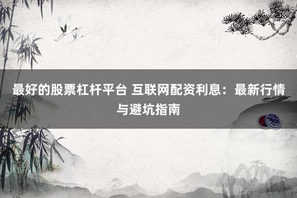 最好的股票杠杆平台 互联网配资利息：最新行情与避坑指南