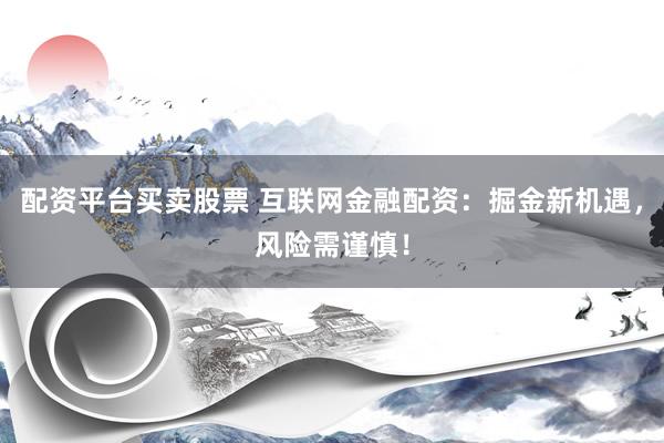 配资平台买卖股票 互联网金融配资：掘金新机遇，风险需谨慎！