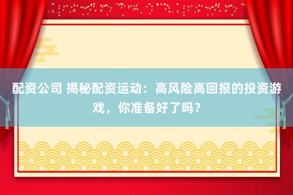 配资公司 揭秘配资运动：高风险高回报的投资游戏，你准备好了吗？