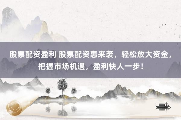 股票配资盈利 股票配资惠来袭，轻松放大资金，把握市场机遇，盈利快人一步！