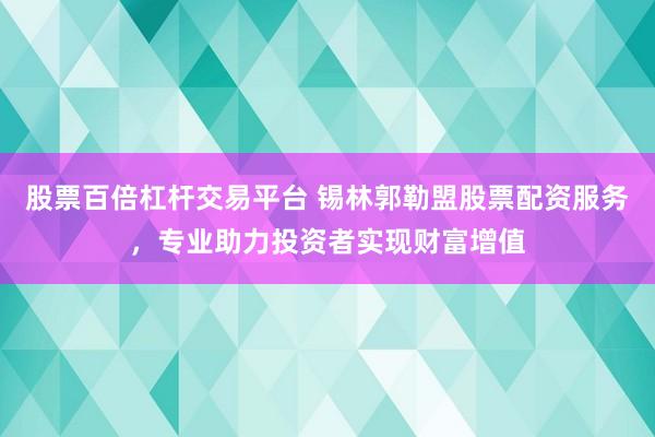 股票百倍杠杆交易平台 锡林郭勒盟股票配资服务，专业助力投资者实现财富增值