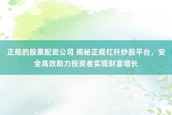 正规的股票配资公司 揭秘正规杠杆炒股平台，安全高效助力投资者实现财富增长