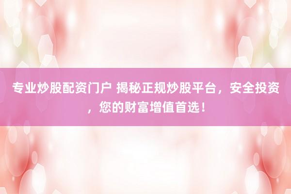 专业炒股配资门户 揭秘正规炒股平台，安全投资，您的财富增值首选！