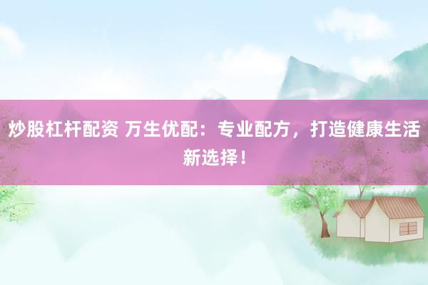 炒股杠杆配资 万生优配：专业配方，打造健康生活新选择！