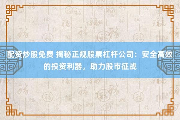 配资炒股免费 揭秘正规股票杠杆公司：安全高效的投资利器，助力股市征战