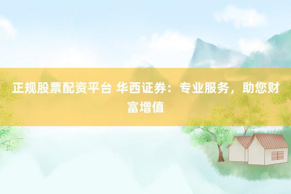 正规股票配资平台 华西证券：专业服务，助您财富增值