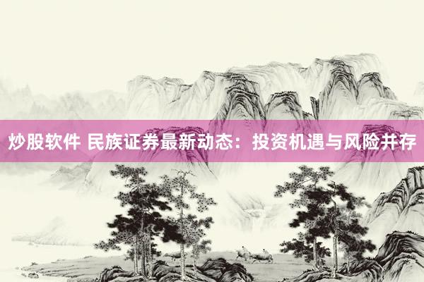 炒股软件 民族证券最新动态：投资机遇与风险并存