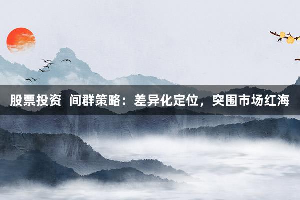 股票投资  间群策略：差异化定位，突围市场红海