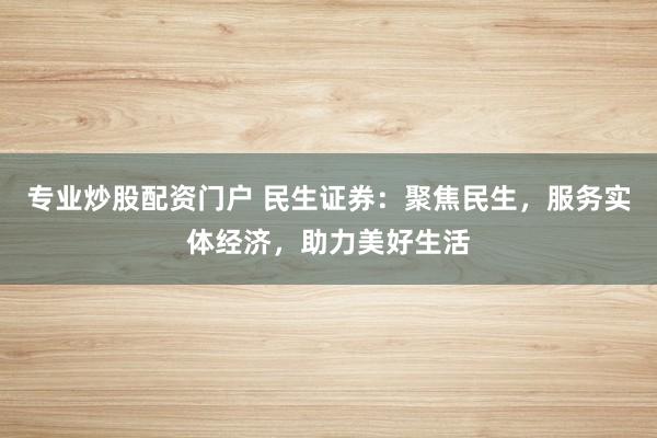 专业炒股配资门户 民生证券：聚焦民生，服务实体经济，助力美好生活