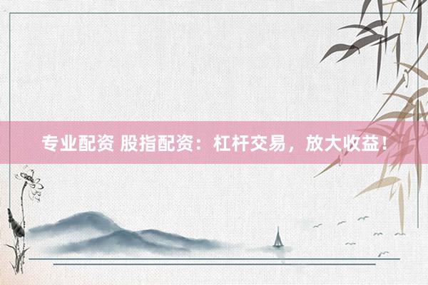 专业配资 股指配资：杠杆交易，放大收益！