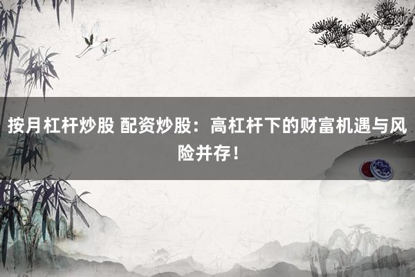 按月杠杆炒股 配资炒股：高杠杆下的财富机遇与风险并存！