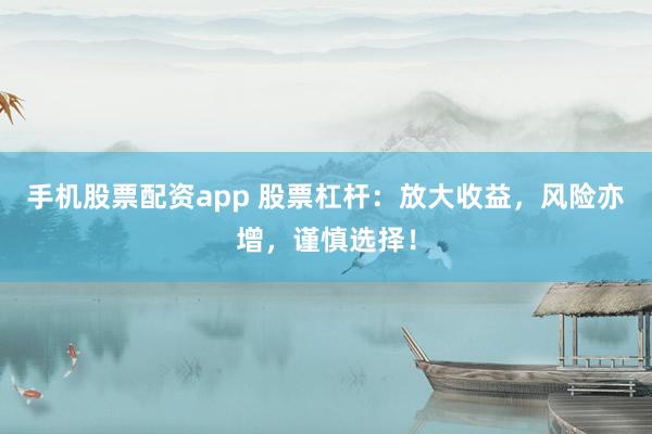 手机股票配资app 股票杠杆：放大收益，风险亦增，谨慎选择！