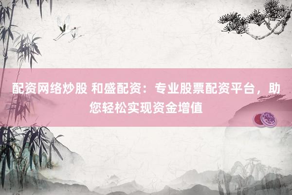 配资网络炒股 和盛配资：专业股票配资平台，助您轻松实现资金增值