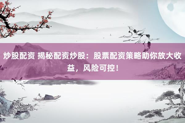 炒股配资 揭秘配资炒股：股票配资策略助你放大收益，风险可控！