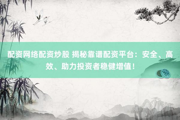 配资网络配资炒股 揭秘靠谱配资平台：安全、高效、助力投资者稳健增值！