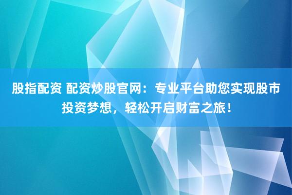 股指配资 配资炒股官网：专业平台助您实现股市投资梦想，轻松开启财富之旅！