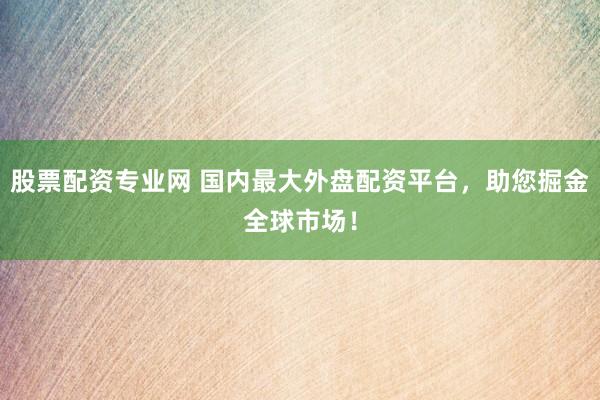 股票配资专业网 国内最大外盘配资平台，助您掘金全球市场！