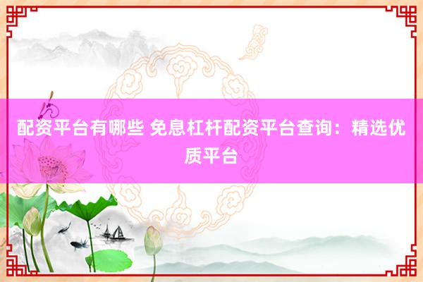 配资平台有哪些 免息杠杆配资平台查询：精选优质平台