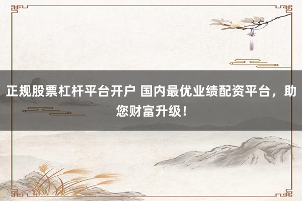正规股票杠杆平台开户 国内最优业绩配资平台，助您财富升级！