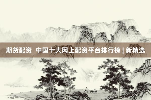 期货配资  中国十大网上配资平台排行榜 | 新精选