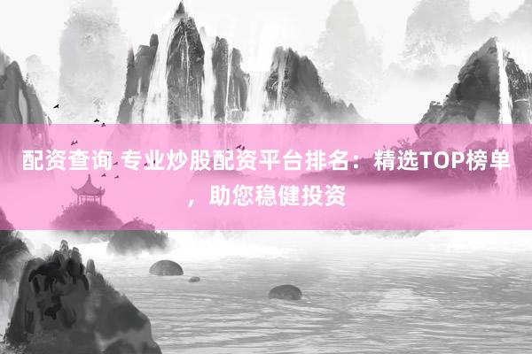 配资查询 专业炒股配资平台排名：精选TOP榜单，助您稳健投资