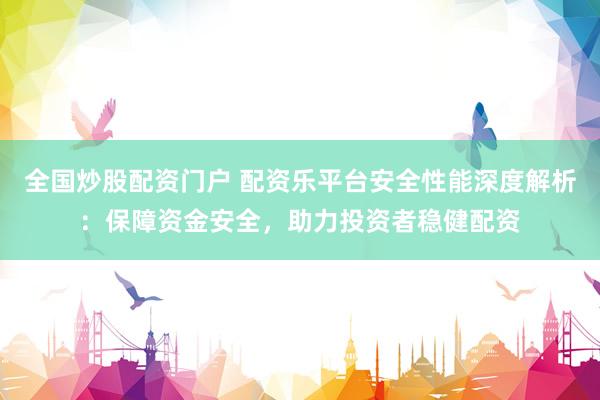 全国炒股配资门户 配资乐平台安全性能深度解析：保障资金安全，助力投资者稳健配资