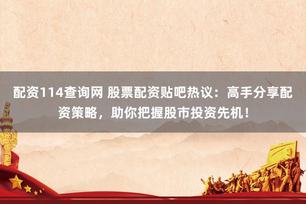 配资114查询网 股票配资贴吧热议：高手分享配资策略，助你把握股市投资先机！