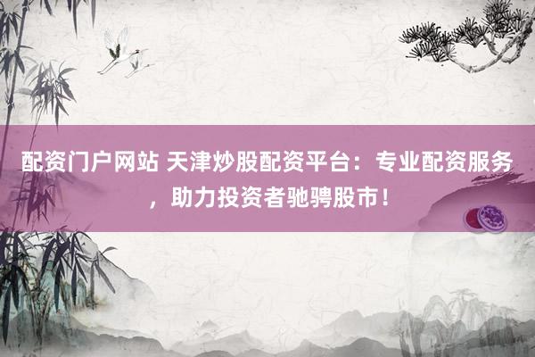 配资门户网站 天津炒股配资平台：专业配资服务，助力投资者驰骋股市！