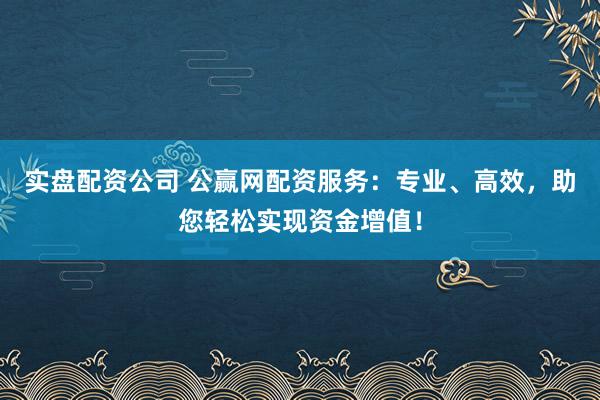 实盘配资公司 公赢网配资服务：专业、高效，助您轻松实现资金增值！