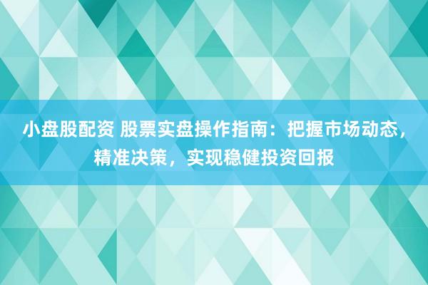 小盘股配资 股票实盘操作指南：把握市场动态，精准决策，实现稳健投资回报