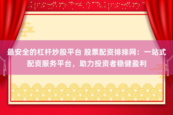 最安全的杠杆炒股平台 股票配资排排网：一站式配资服务平台，助力投资者稳健盈利