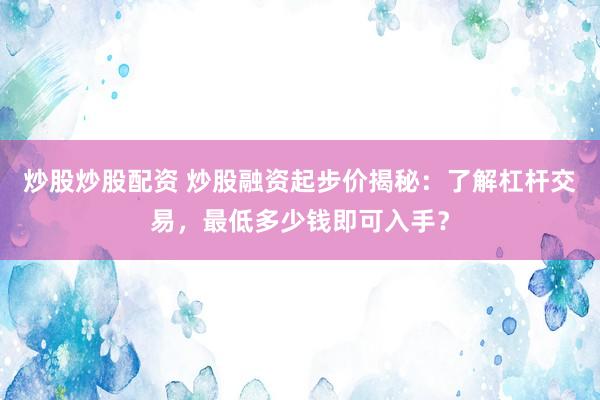 炒股炒股配资 炒股融资起步价揭秘：了解杠杆交易，最低多少钱即可入手？