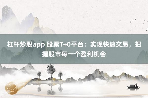 杠杆炒股app 股票T+0平台：实现快速交易，把握股市每一个盈利机会