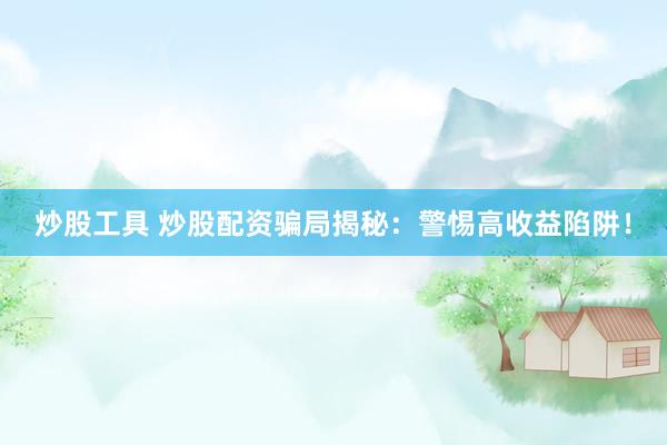 炒股工具 炒股配资骗局揭秘：警惕高收益陷阱！
