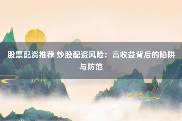 股票配资推荐 炒股配资风险：高收益背后的陷阱与防范