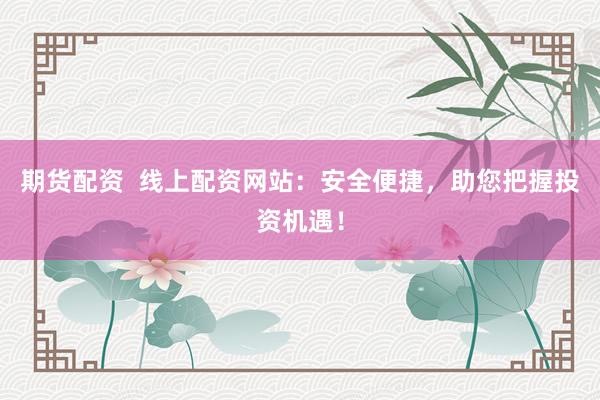 期货配资  线上配资网站：安全便捷，助您把握投资机遇！
