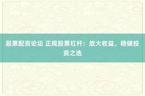 股票配资论坛 正规股票杠杆：放大收益，稳健投资之选