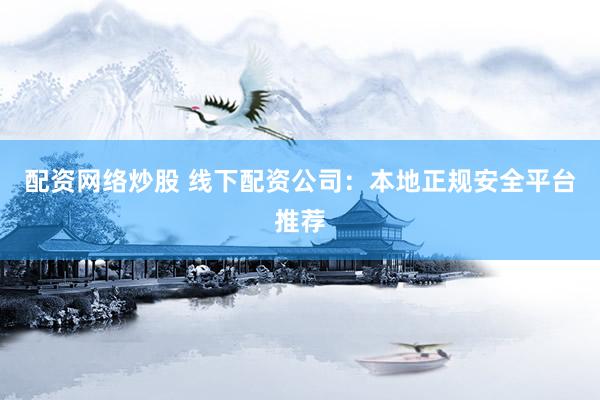 配资网络炒股 线下配资公司：本地正规安全平台推荐
